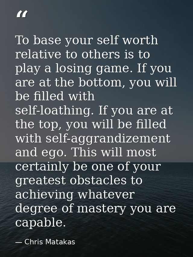 To base your self worth relative to others is to play a losing game. If you are at the bottom, you will be filled with s — Chris Matakas