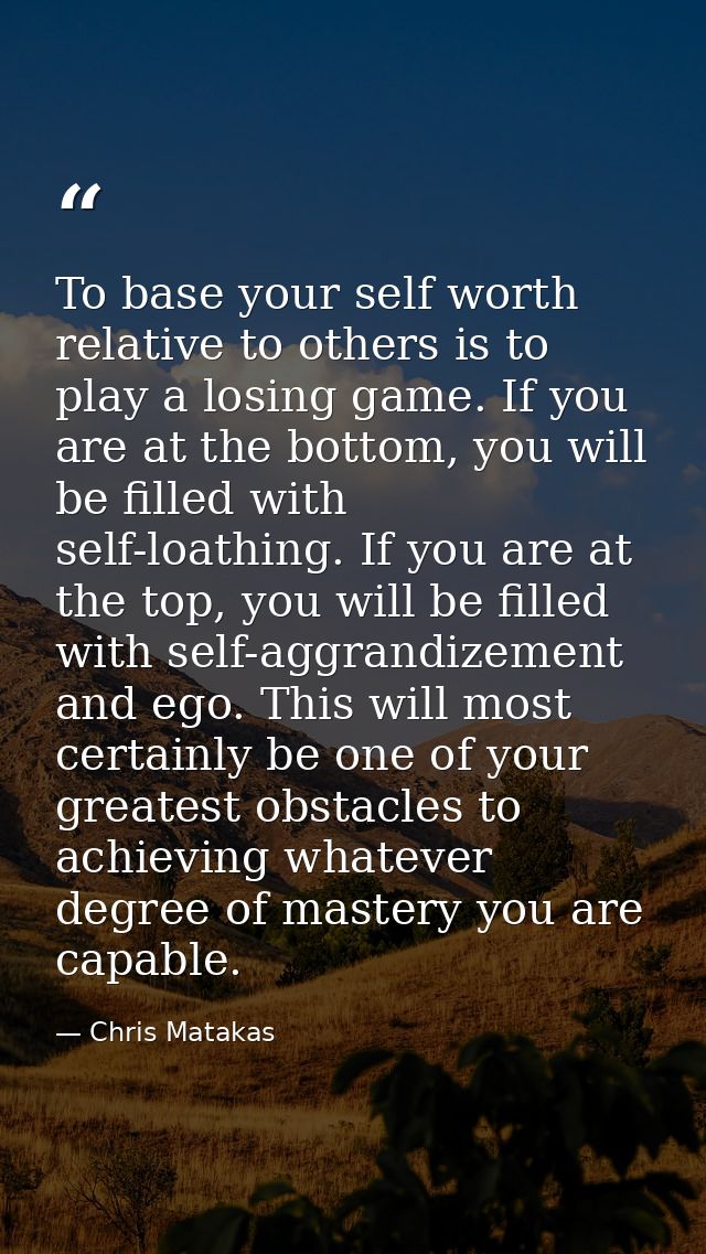 To base your self worth relative to others is to play a losing game. If you are at the bottom, you will be filled with s — Chris Matakas