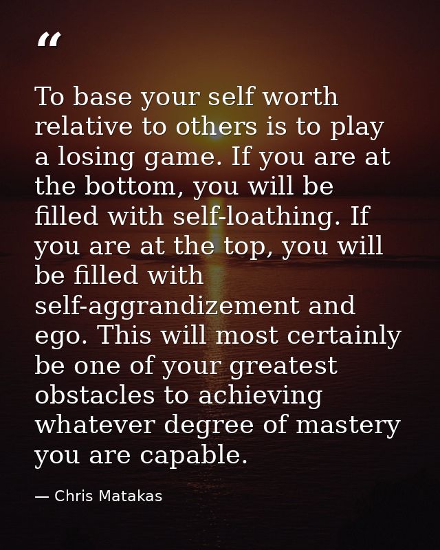 To base your self worth relative to others is to play a losing game. If you are at the bottom, you will be filled with s — Chris Matakas