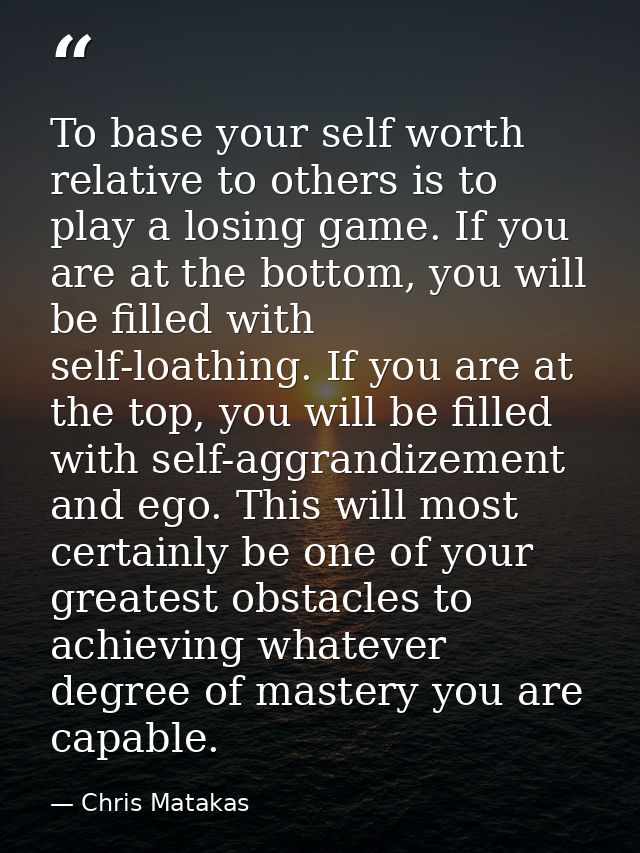To base your self worth relative to others is to play a losing game. If you are at the bottom, you will be filled with s — Chris Matakas