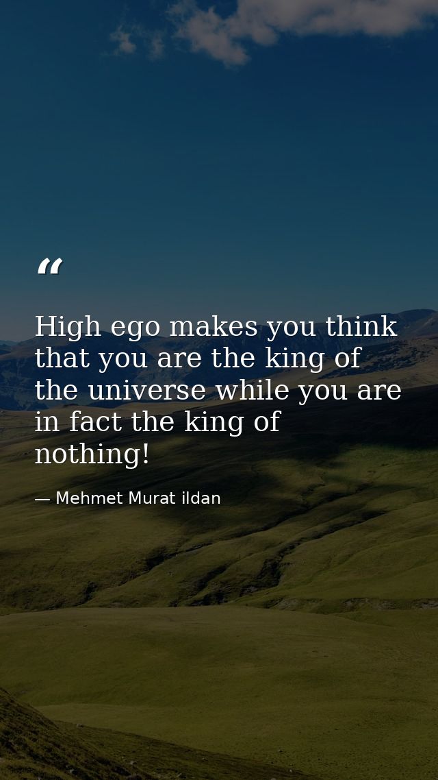High ego makes you think that you are the king of the universe while you are in fact the king of nothing! — Mehmet Murat ildan