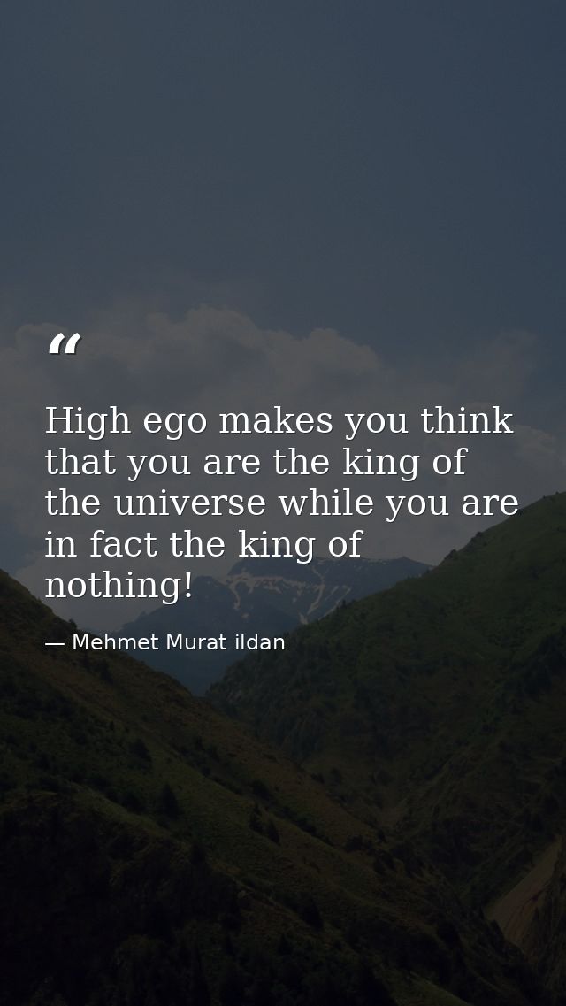 High ego makes you think that you are the king of the universe while you are in fact the king of nothing! — Mehmet Murat ildan
