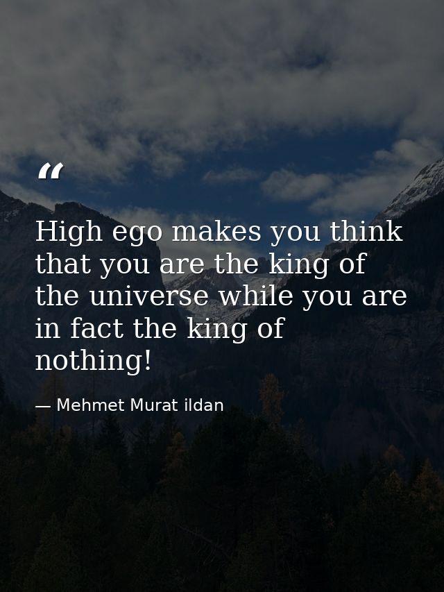High ego makes you think that you are the king of the universe while you are in fact the king of nothing! — Mehmet Murat ildan