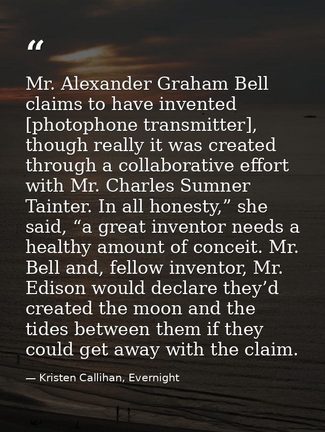 Mr. Alexander Graham Bell claims to have invented [photophone transmitter], though really it was created through a colla — Kristen Callihan, Evernight