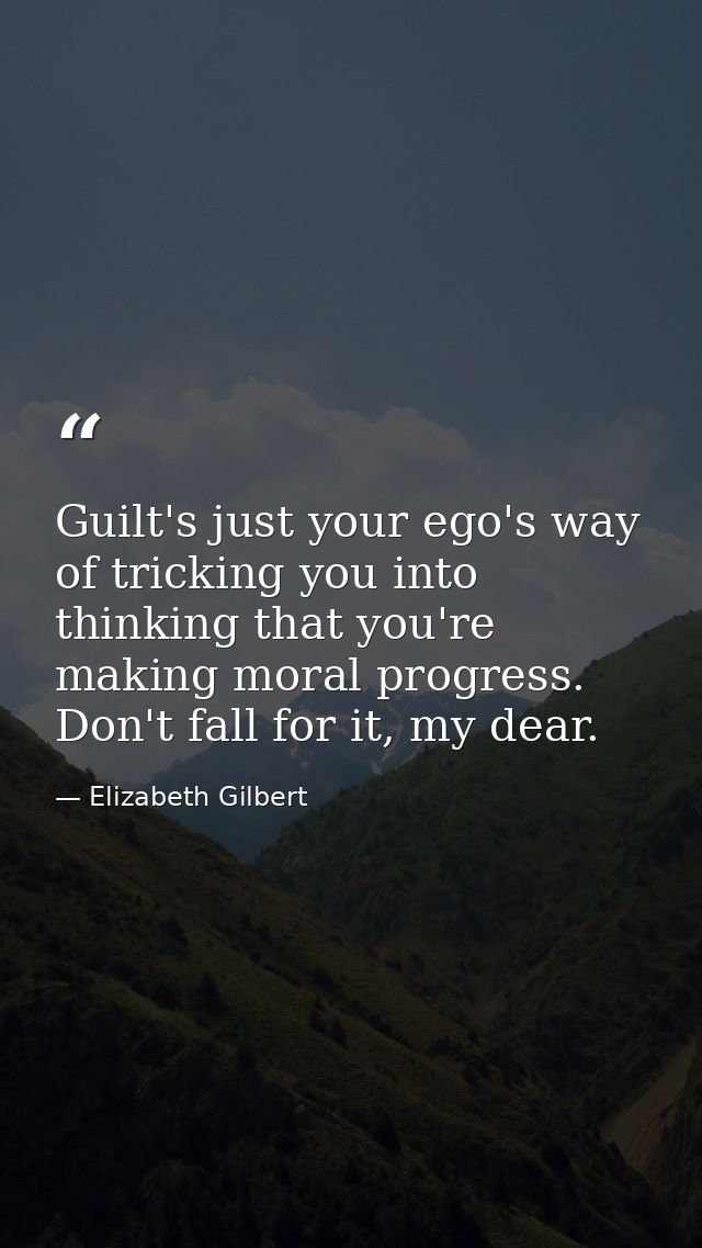 Guilt's just your ego's way of tricking you into thinking that you're making moral progress. Don't fall for it, my dear. — Elizabeth Gilbert