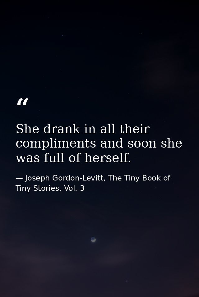 She drank in all their compliments and soon she was full of herself. — Joseph Gordon-Levitt, The Tiny Book of Tiny Stories, Vol. 3
