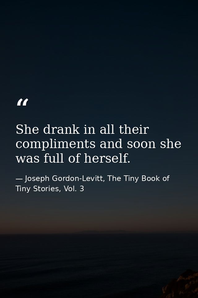 She drank in all their compliments and soon she was full of herself. — Joseph Gordon-Levitt, The Tiny Book of Tiny Stories, Vol. 3