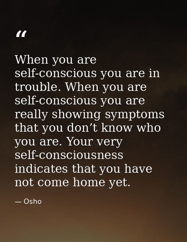When you are self-conscious you are in trouble. When you are self-conscious you are really showing symptoms that you don — Osho
