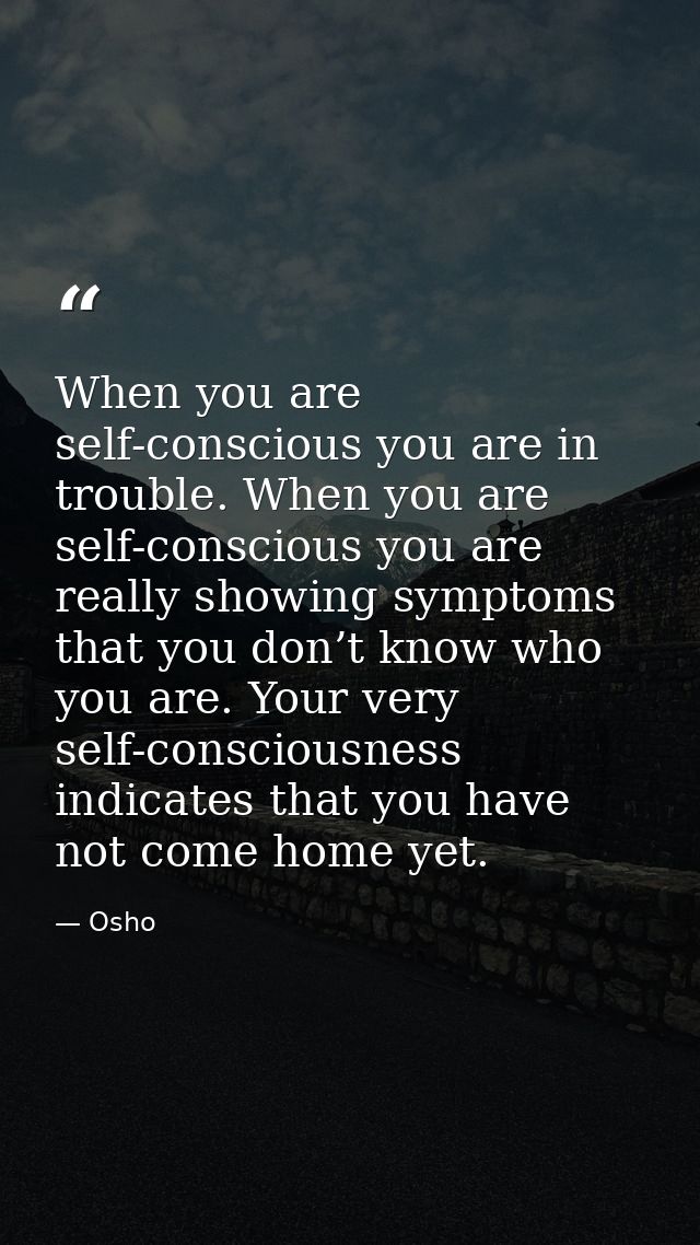 When you are self-conscious you are in trouble. When you are self-conscious you are really showing symptoms that you don — Osho