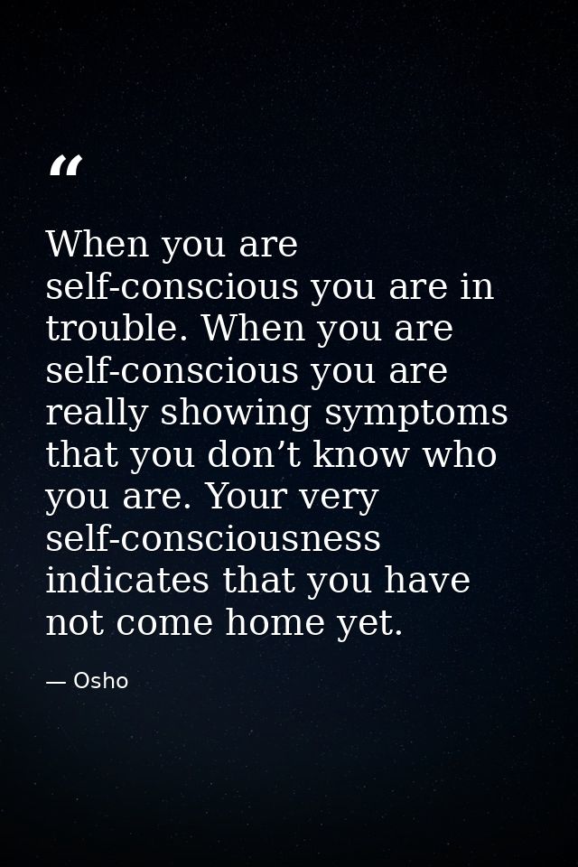 When you are self-conscious you are in trouble. When you are self-conscious you are really showing symptoms that you don — Osho