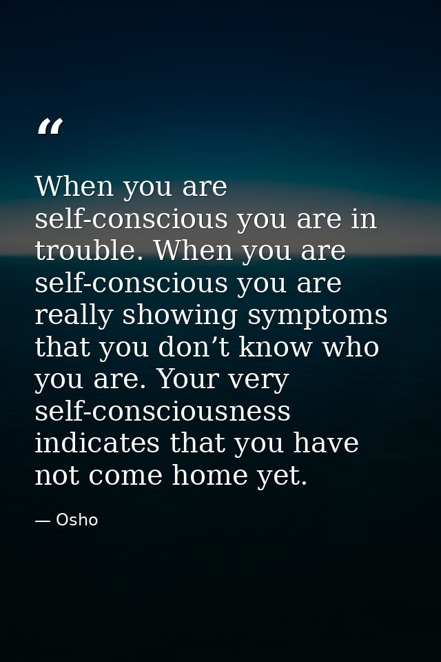 When you are self-conscious you are in trouble. When you are self-conscious you are really showing symptoms that you don — Osho