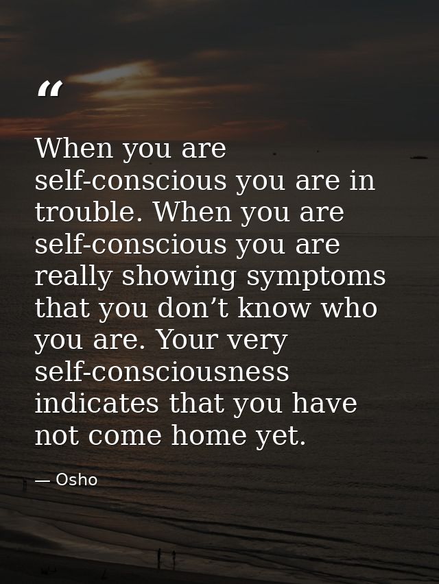When you are self-conscious you are in trouble. When you are self-conscious you are really showing symptoms that you don — Osho