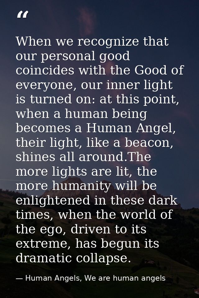 When we recognize that our personal good coincides with the Good of everyone, our inner light is turned on: at this poin — Human Angels, We are human angels