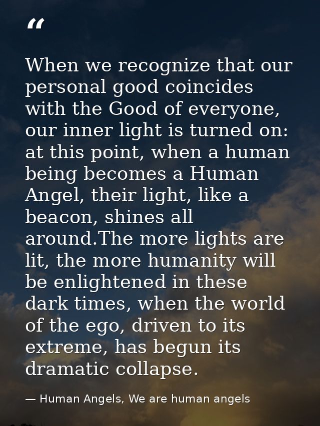 When we recognize that our personal good coincides with the Good of everyone, our inner light is turned on: at this poin — Human Angels, We are human angels