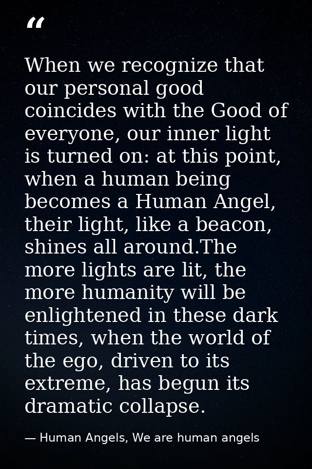 When we recognize that our personal good coincides with the Good of everyone, our inner light is turned on: at this poin — Human Angels, We are human angels