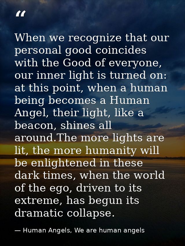 When we recognize that our personal good coincides with the Good of everyone, our inner light is turned on: at this poin — Human Angels, We are human angels