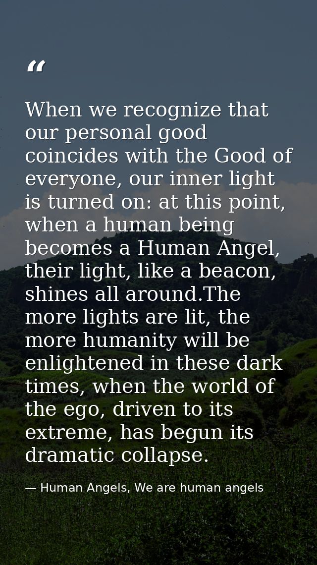 When we recognize that our personal good coincides with the Good of everyone, our inner light is turned on: at this poin — Human Angels, We are human angels
