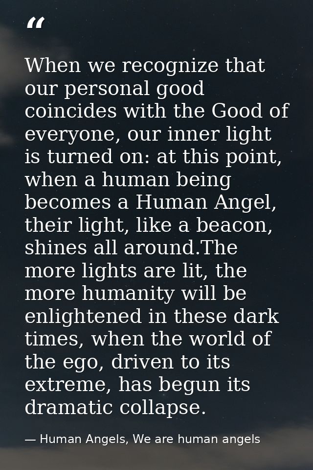 When we recognize that our personal good coincides with the Good of everyone, our inner light is turned on: at this poin — Human Angels, We are human angels
