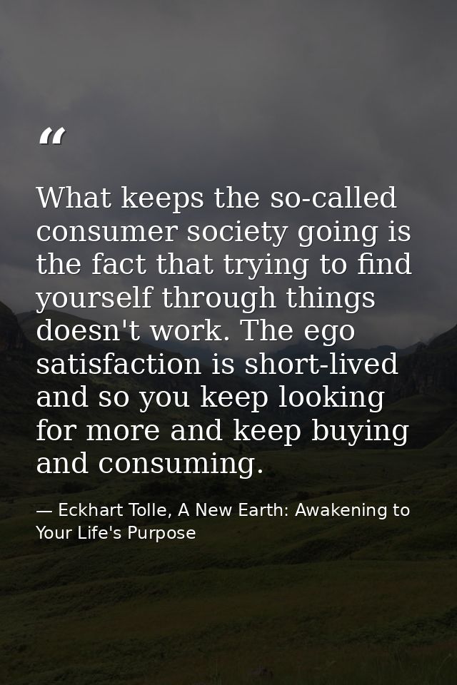 What keeps the so-called consumer society going is the fact that trying to find yourself through things doesn't work. Th — Eckhart Tolle, A New Earth: Awakening to Your Life's Purpose