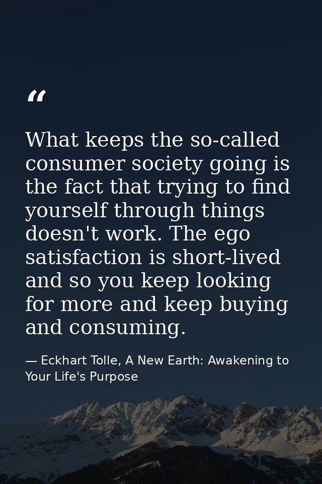What keeps the so-called consumer society going is the fact that trying to find yourself through things doesn't work. Th — Eckhart Tolle, A New Earth: Awakening to Your Life's Purpose