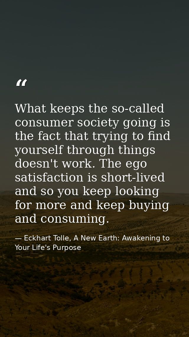What keeps the so-called consumer society going is the fact that trying to find yourself through things doesn't work. Th — Eckhart Tolle, A New Earth: Awakening to Your Life's Purpose