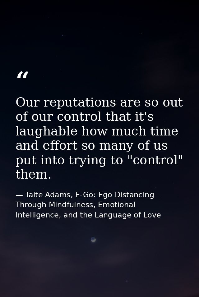 Our reputations are so out of our control that it's laughable how much time and effort so many of us put into trying to  — Taite Adams, E-Go: Ego Distancing Through Mindfulness, Emotional Intelligence, and the Language of Love