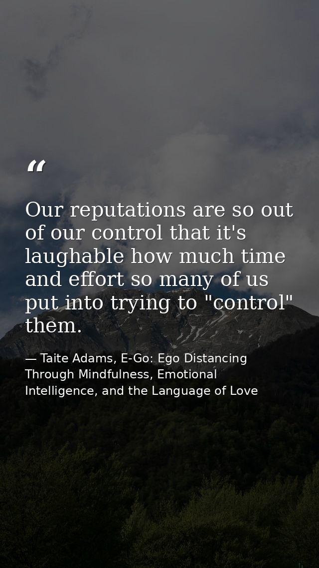 Our reputations are so out of our control that it's laughable how much time and effort so many of us put into trying to  — Taite Adams, E-Go: Ego Distancing Through Mindfulness, Emotional Intelligence, and the Language of Love