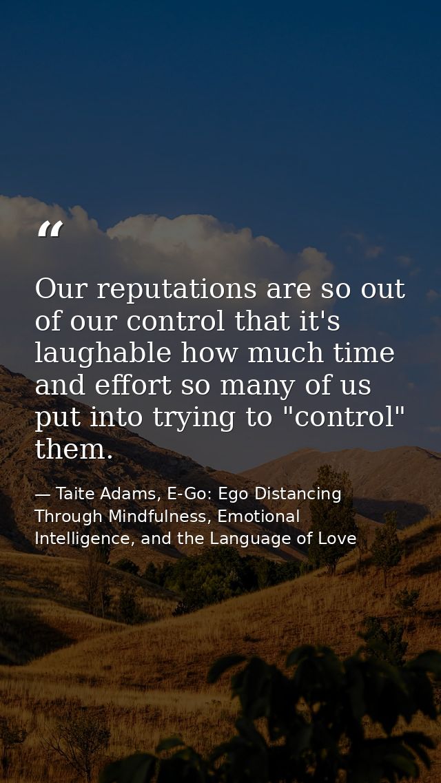 Our reputations are so out of our control that it's laughable how much time and effort so many of us put into trying to  — Taite Adams, E-Go: Ego Distancing Through Mindfulness, Emotional Intelligence, and the Language of Love