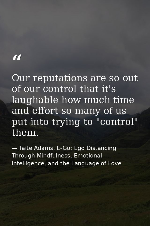 Our reputations are so out of our control that it's laughable how much time and effort so many of us put into trying to  — Taite Adams, E-Go: Ego Distancing Through Mindfulness, Emotional Intelligence, and the Language of Love