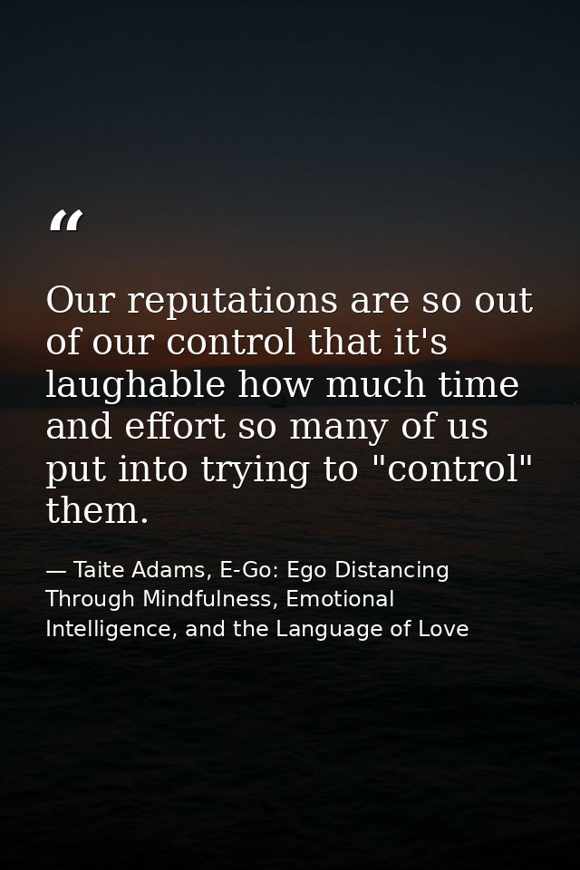 Our reputations are so out of our control that it's laughable how much time and effort so many of us put into trying to  — Taite Adams, E-Go: Ego Distancing Through Mindfulness, Emotional Intelligence, and the Language of Love