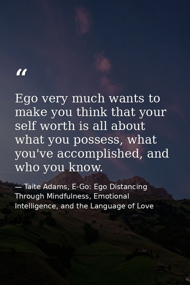 Ego very much wants to make you think that your self worth is all about what you possess, what you've accomplished, and  — Taite Adams, E-Go: Ego Distancing Through Mindfulness, Emotional Intelligence, and the Language of Love
