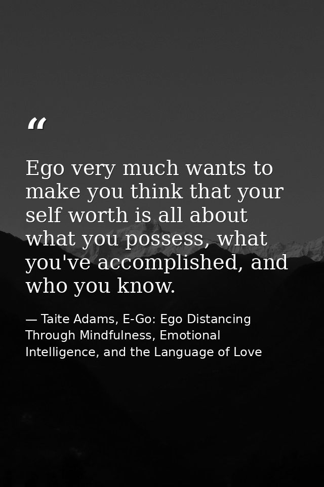 Ego very much wants to make you think that your self worth is all about what you possess, what you've accomplished, and  — Taite Adams, E-Go: Ego Distancing Through Mindfulness, Emotional Intelligence, and the Language of Love