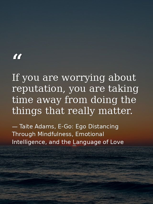 If you are worrying about reputation, you are taking time away from doing the things that really matter. — Taite Adams, E-Go: Ego Distancing Through Mindfulness, Emotional Intelligence, and the Language of Love