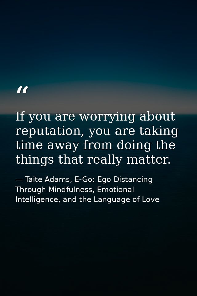 If you are worrying about reputation, you are taking time away from doing the things that really matter. — Taite Adams, E-Go: Ego Distancing Through Mindfulness, Emotional Intelligence, and the Language of Love