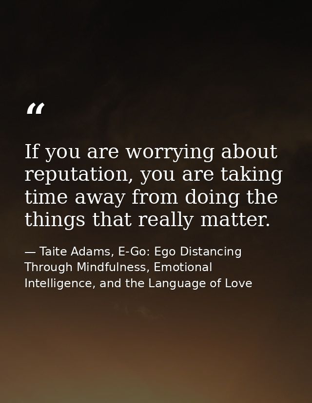 If you are worrying about reputation, you are taking time away from doing the things that really matter. — Taite Adams, E-Go: Ego Distancing Through Mindfulness, Emotional Intelligence, and the Language of Love