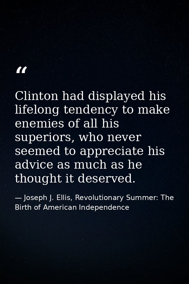 Clinton had displayed his lifelong tendency to make enemies of all his superiors, who never seemed to appreciate his adv — Joseph J. Ellis, Revolutionary Summer: The Birth of American Independence