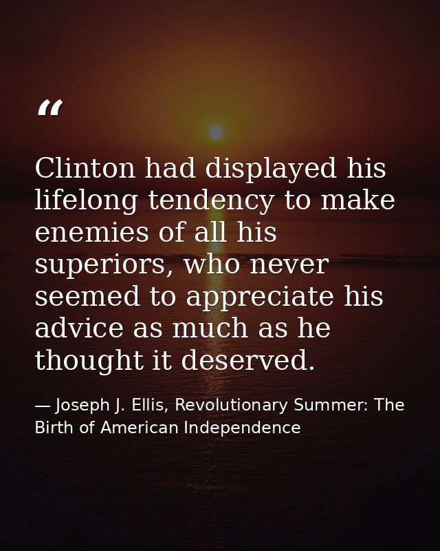 Clinton had displayed his lifelong tendency to make enemies of all his superiors, who never seemed to appreciate his adv — Joseph J. Ellis, Revolutionary Summer: The Birth of American Independence