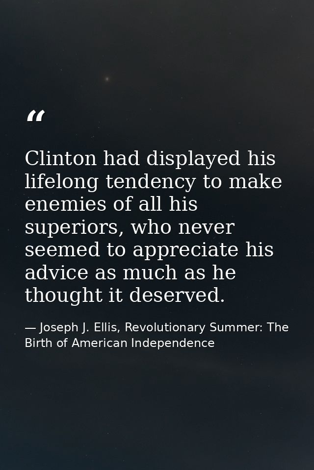Clinton had displayed his lifelong tendency to make enemies of all his superiors, who never seemed to appreciate his adv — Joseph J. Ellis, Revolutionary Summer: The Birth of American Independence