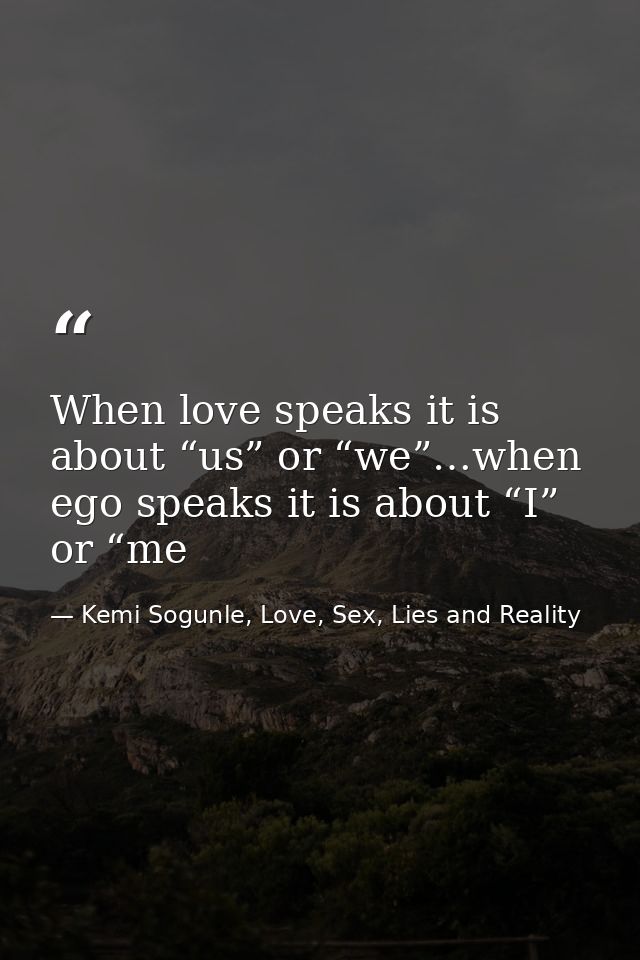 When love speaks it is about “us” or “we”…when ego speaks it is about “I” or “me — Kemi Sogunle, Love, Sex, Lies and Reality
