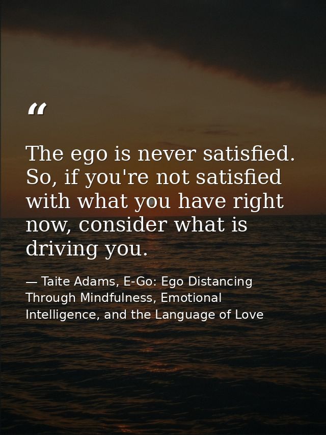 The ego is never satisfied. So, if you're not satisfied with what you have right now, consider what is driving you. — Taite Adams, E-Go: Ego Distancing Through Mindfulness, Emotional Intelligence, and the Language of Love