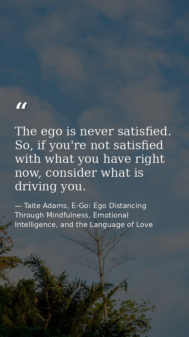 The ego is never satisfied. So, if you're not satisfied with what you have right now, consider what is driving you. — Taite Adams, E-Go: Ego Distancing Through Mindfulness, Emotional Intelligence, and the Language of Love