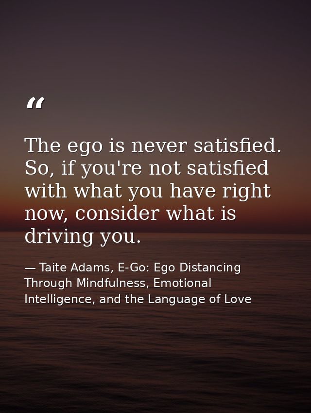 The ego is never satisfied. So, if you're not satisfied with what you have right now, consider what is driving you. — Taite Adams, E-Go: Ego Distancing Through Mindfulness, Emotional Intelligence, and the Language of Love