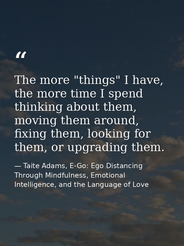 The more "things" I have, the more time I spend thinking about them, moving them around, fixing them, looking for them,  — Taite Adams, E-Go: Ego Distancing Through Mindfulness, Emotional Intelligence, and the Language of Love