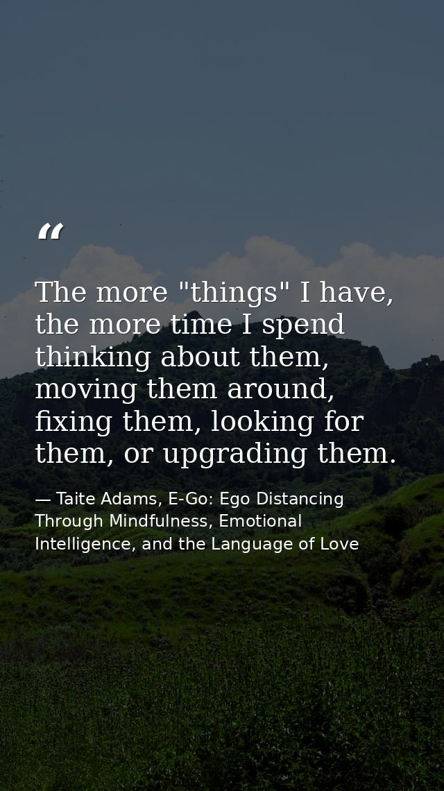The more "things" I have, the more time I spend thinking about them, moving them around, fixing them, looking for them,  — Taite Adams, E-Go: Ego Distancing Through Mindfulness, Emotional Intelligence, and the Language of Love