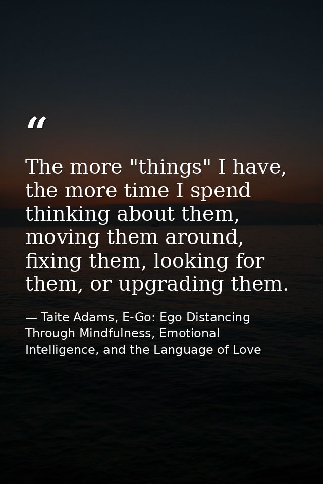The more "things" I have, the more time I spend thinking about them, moving them around, fixing them, looking for them,  — Taite Adams, E-Go: Ego Distancing Through Mindfulness, Emotional Intelligence, and the Language of Love