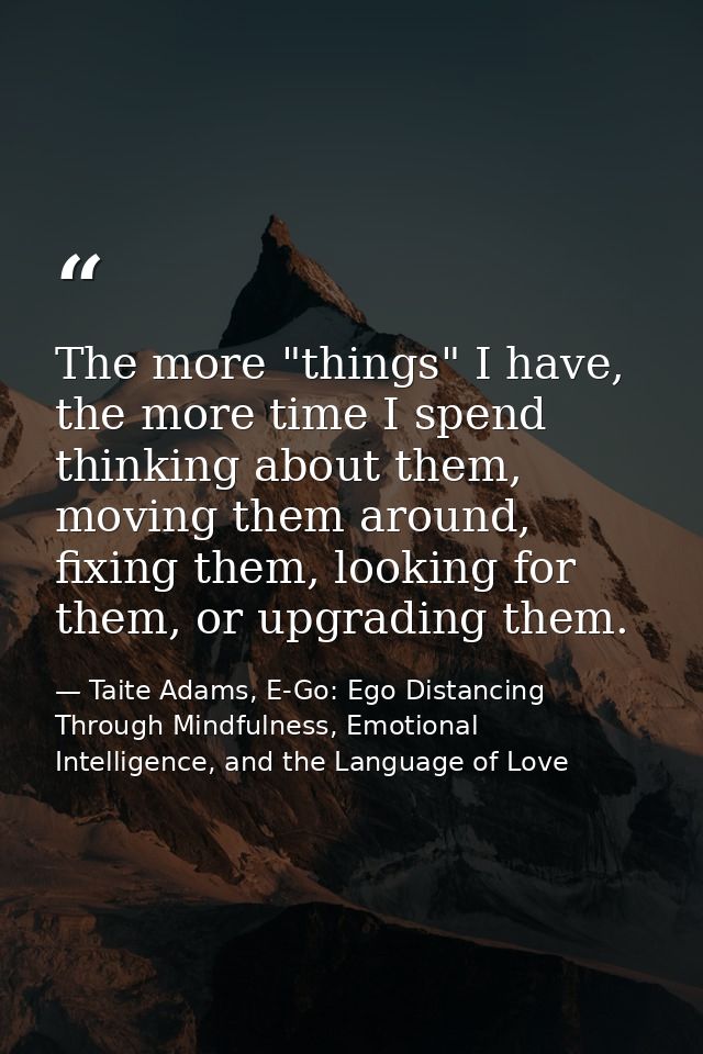 The more "things" I have, the more time I spend thinking about them, moving them around, fixing them, looking for them,  — Taite Adams, E-Go: Ego Distancing Through Mindfulness, Emotional Intelligence, and the Language of Love