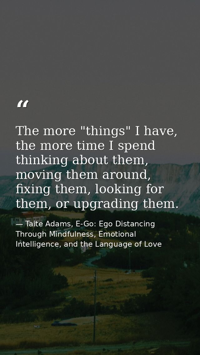 The more "things" I have, the more time I spend thinking about them, moving them around, fixing them, looking for them,  — Taite Adams, E-Go: Ego Distancing Through Mindfulness, Emotional Intelligence, and the Language of Love