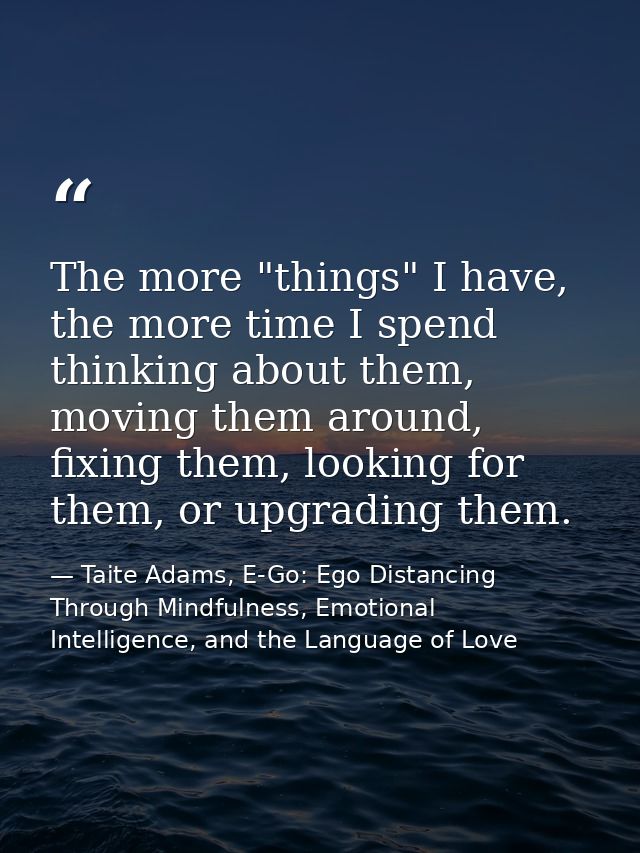 The more "things" I have, the more time I spend thinking about them, moving them around, fixing them, looking for them,  — Taite Adams, E-Go: Ego Distancing Through Mindfulness, Emotional Intelligence, and the Language of Love