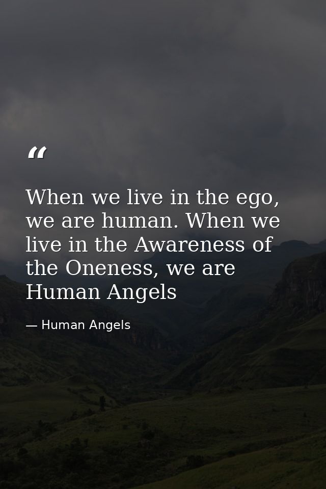When we live in the ego, we are human. When we live in the Awareness of the Oneness, we are Human Angels — Human Angels