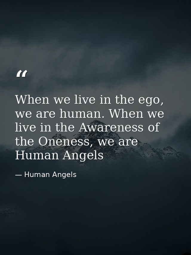When we live in the ego, we are human. When we live in the Awareness of the Oneness, we are Human Angels — Human Angels